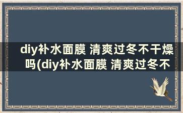 diy补水面膜 清爽过冬不干燥吗(diy补水面膜 清爽过冬不干燥可以用吗)